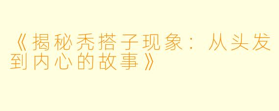 《揭秘秃搭子现象：从头发到内心的故事》
