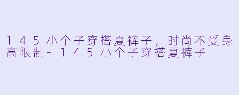 145小个子穿搭夏裤子，时尚不受身高限制-145小个子穿搭夏裤子