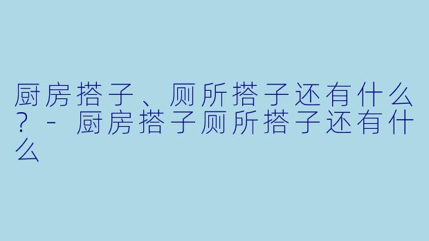 厨房搭子、厕所搭子还有什么？-厨房搭子厕所搭子还有什么