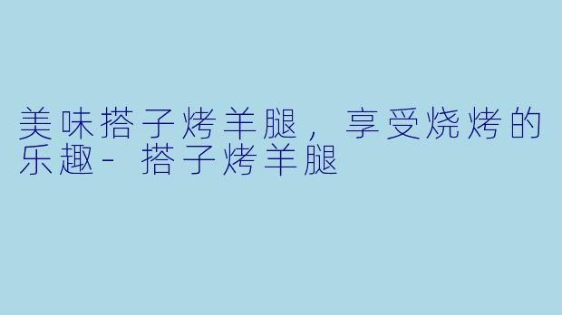 美味搭子烤羊腿，享受烧烤的乐趣-搭子烤羊腿