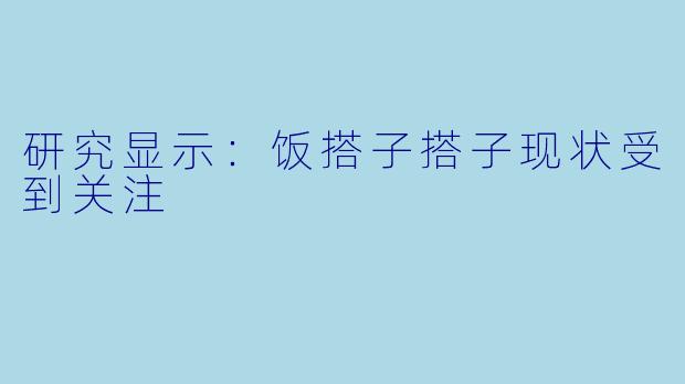 研究显示：饭搭子搭子现状受到关注