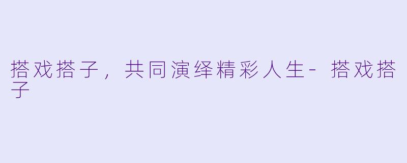 搭戏搭子，共同演绎精彩人生-搭戏搭子