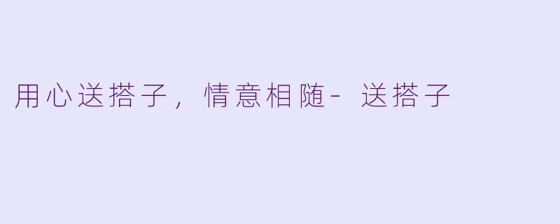 用心送搭子，情意相随-送搭子