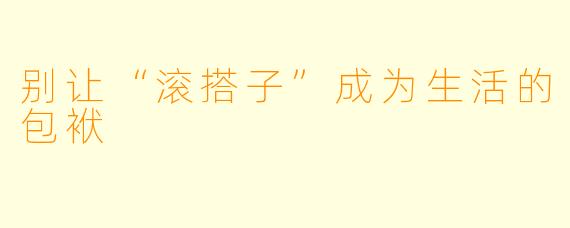 别让“滚搭子”成为生活的包袱