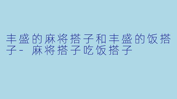 丰盛的麻将搭子和丰盛的饭搭子-麻将搭子吃饭搭子