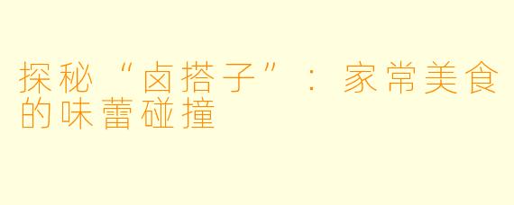 探秘“卤搭子”:家常美食的味蕾碰撞