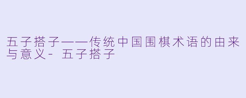 五子搭子——传统中国围棋术语的由来与意义-五子搭子