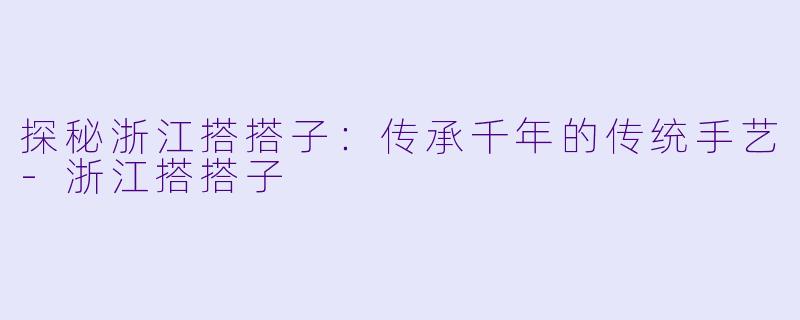 探秘浙江搭搭子：传承千年的传统手艺-浙江搭搭子