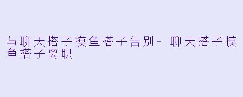与聊天搭子摸鱼搭子告别-聊天搭子摸鱼搭子离职