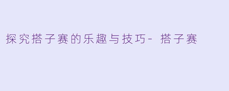 探究搭子赛的乐趣与技巧-搭子赛