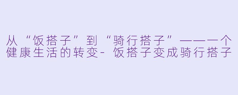 从“饭搭子”到“骑行搭子”——一个健康生活的转变-饭搭子变成骑行搭子