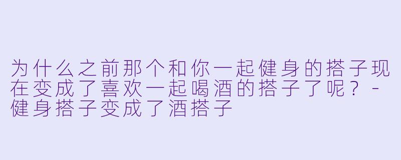 为什么之前那个和你一起健身的搭子现在变成了喜欢一起喝酒的搭子了呢？
