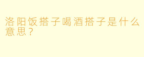 洛阳饭搭子喝酒搭子是什么意思？
