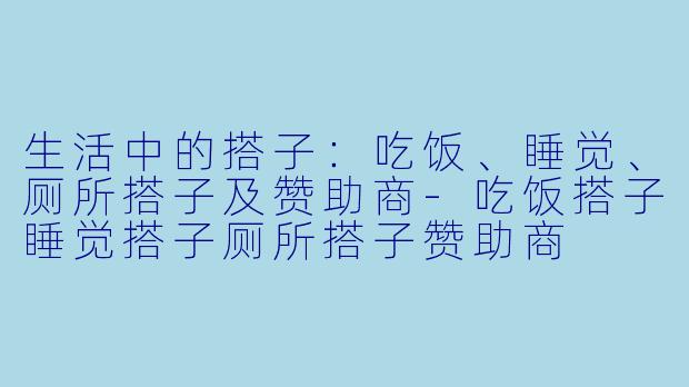 生活中的搭子：吃饭、睡觉、厕所搭子及赞助商-吃饭搭子睡觉搭子厕所搭子赞助商
