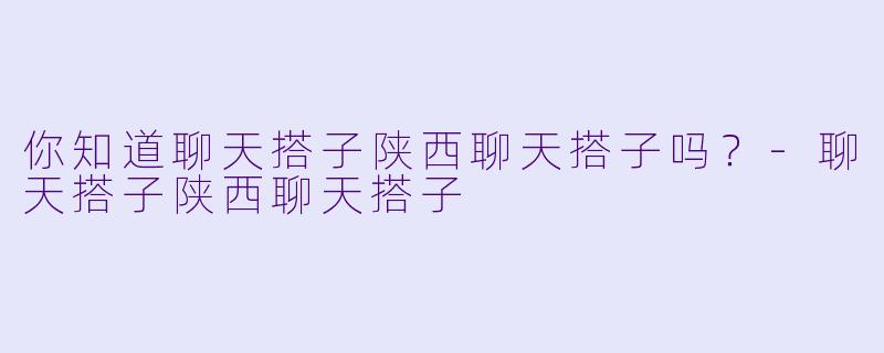 你知道聊天搭子陕西聊天搭子吗？