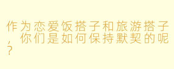 作为恋爱饭搭子和旅游搭子，你们是如何保持默契的呢？