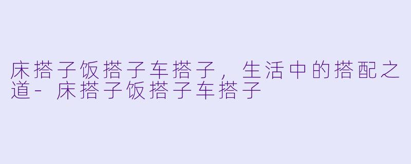床搭子饭搭子车搭子，生活中的搭配之道-床搭子饭搭子车搭子