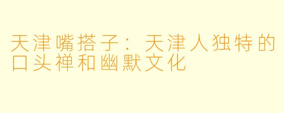 天津嘴搭子：天津人独特的口头禅和幽默文化