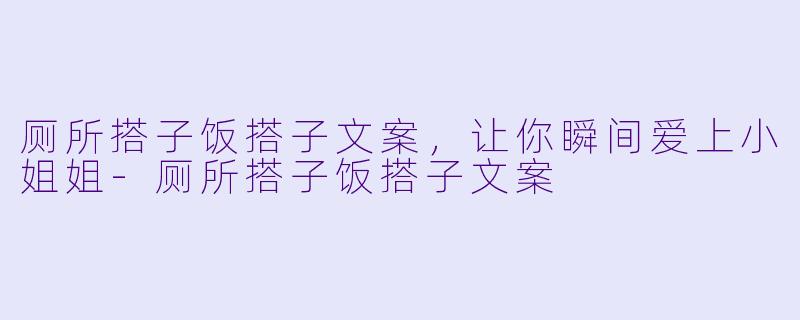 厕所搭子饭搭子文案，让你瞬间爱上小姐姐-厕所搭子饭搭子文案