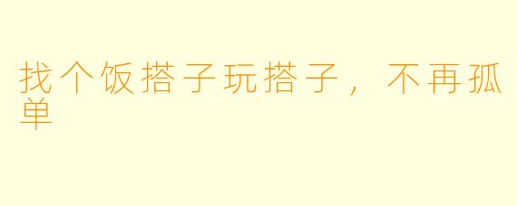 找个饭搭子玩搭子，不再孤单