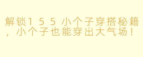 解锁155小个子穿搭秘籍，小个子也能穿出大气场！