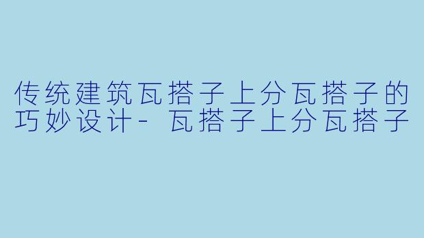 传统建筑瓦搭子上分瓦搭子的巧妙设计-瓦搭子上分瓦搭子
