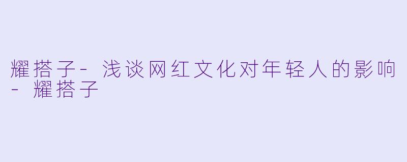 耀搭子-浅谈网红文化对年轻人的影响-耀搭子