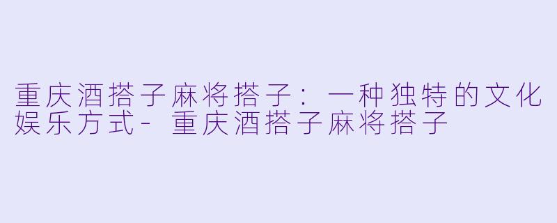 重庆酒搭子麻将搭子：一种独特的文化娱乐方式-重庆酒搭子麻将搭子