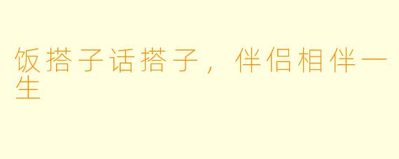 饭搭子话搭子,伴侣相伴一生