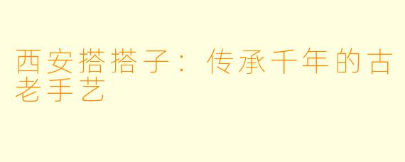 西安搭搭子：传承千年的古老手艺