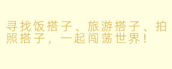 寻找饭搭子、旅游搭子、拍照搭子，一起闯荡世界！