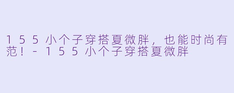 155小个子穿搭夏微胖，也能时尚有范！-155小个子穿搭夏微胖