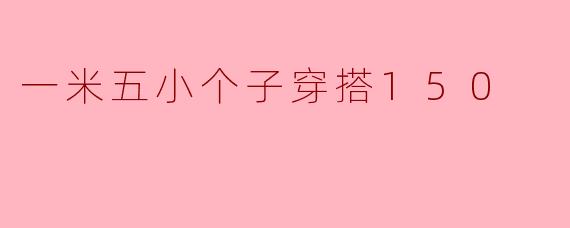 超高颜值!一米五小个子穿搭150,时尚大片即刻诞生