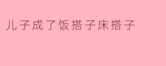 儿子怎么成了饭搭子床搭子？