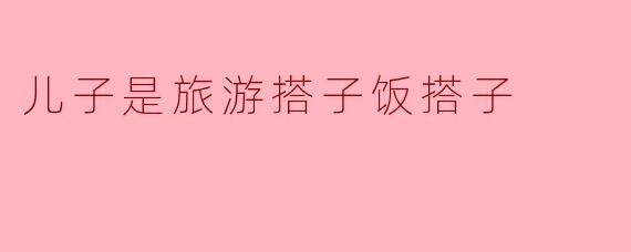 儿子是旅游搭子饭搭子