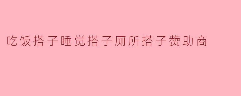 生活中的搭子：吃饭、睡觉、厕所搭子及赞助商