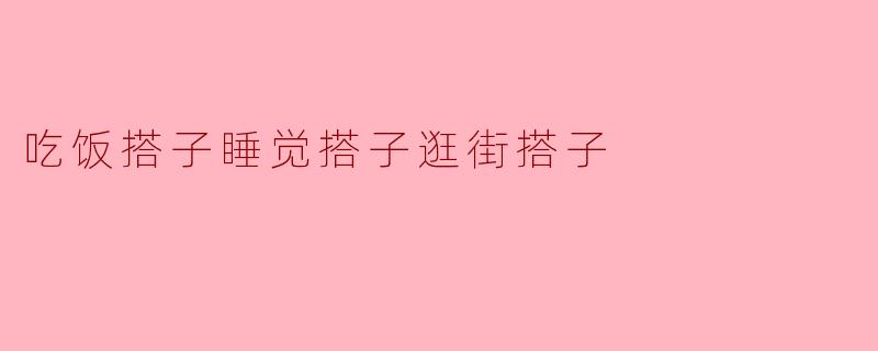 吃饭搭子、睡觉搭子、逛街搭子,生活因你而更美好