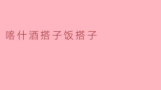 探寻喀什酒搭子饭搭子的美味奥秘