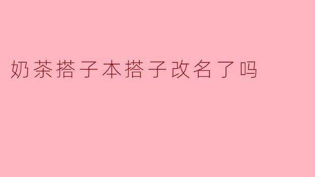 奶茶搭子本搭子改名了吗？