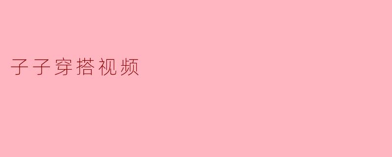 子子穿搭视频