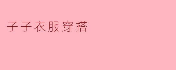 时尚搭配,点亮你的童趣——子子衣服穿搭