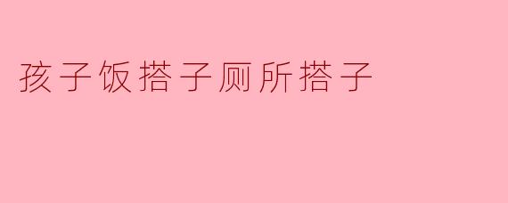 孩子饭搭子厕所搭子