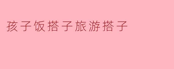 孩子饭搭子旅游搭子