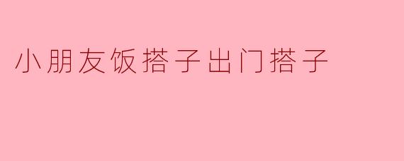 小朋友饭搭子出门搭子