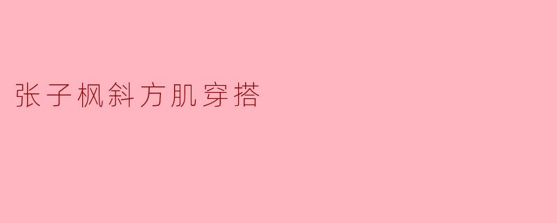 张子枫斜方肌穿搭
