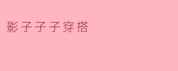 影子子子穿搭有什么特点？