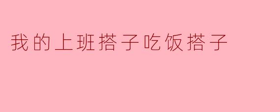 我的上班搭子吃饭搭子是谁？