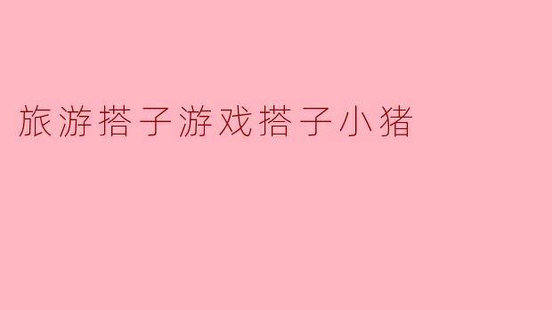 旅游搭子游戏搭子小猪,是什么样的游戏?