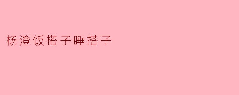 杨澄饭搭子睡搭子是什么意思？