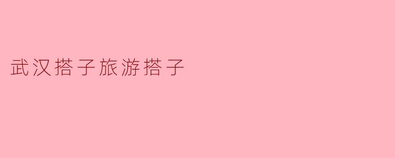 探秘武汉搭子旅游搭子